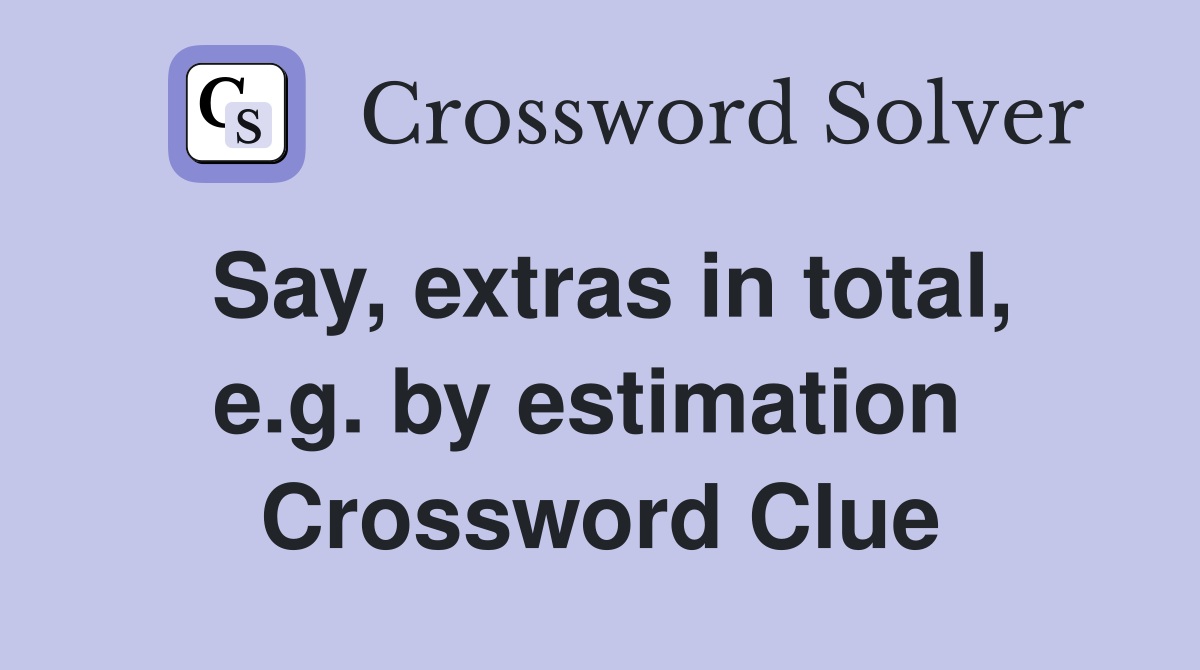 Say, extras in total, e.g. by estimation  Crossword Clue