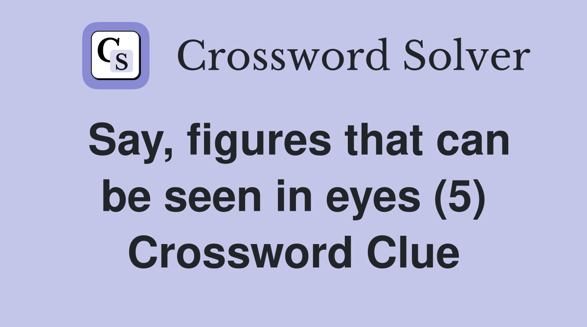 Say, figures that can be seen in eyes (5) Crossword Clue