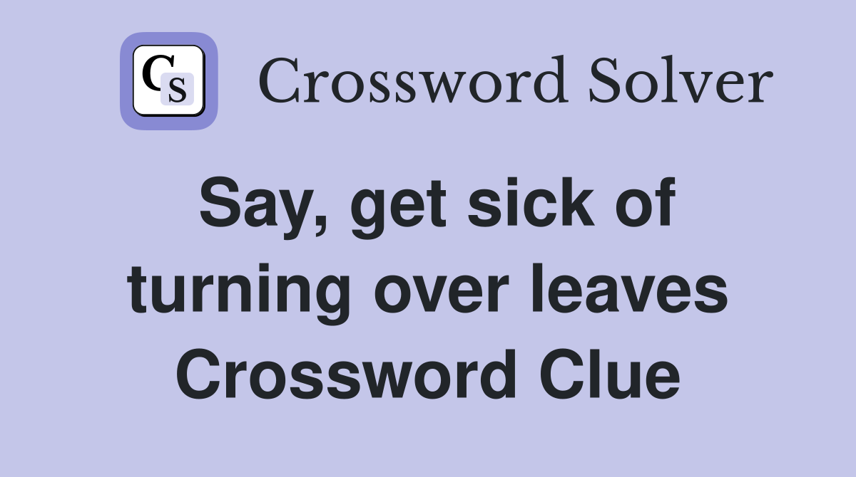 Say, get sick of turning over leaves Crossword Clue