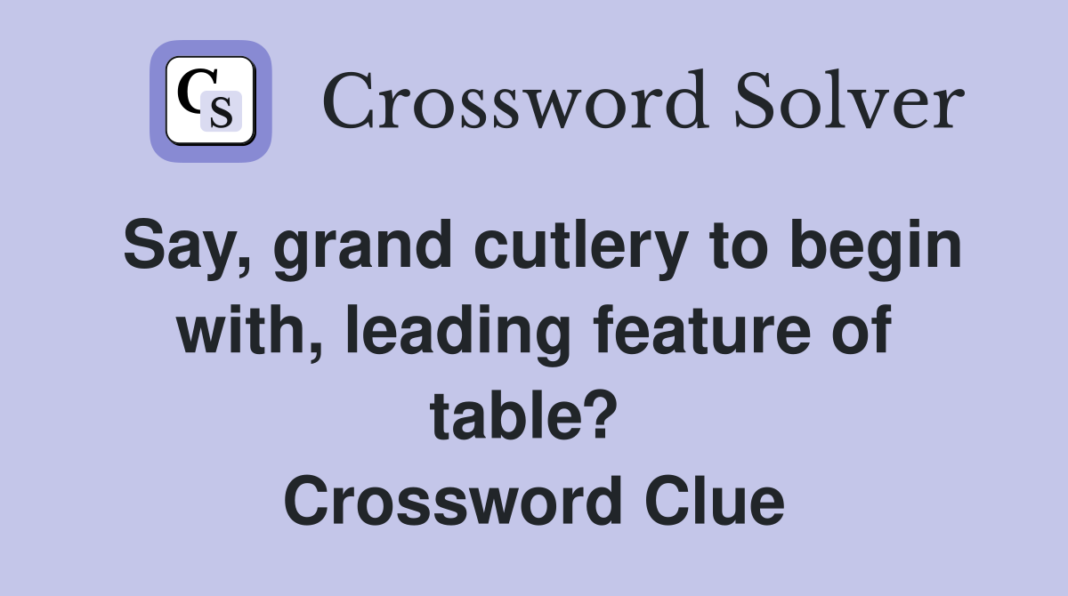 Say, grand cutlery to begin with, leading feature of table?  Crossword Clue