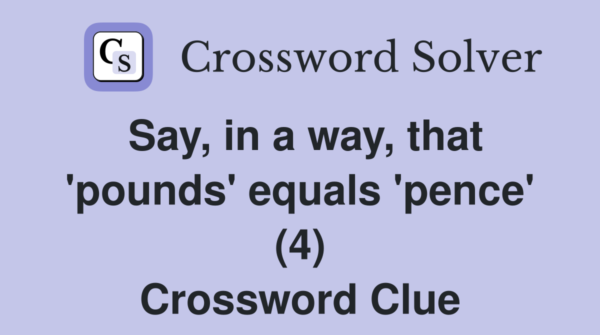 Say, in a way, that 'pounds' equals 'pence' (4) Crossword Clue