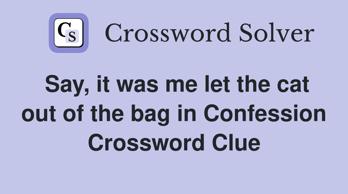 Say, it was me let the cat out of the bag in Confession Crossword Clue