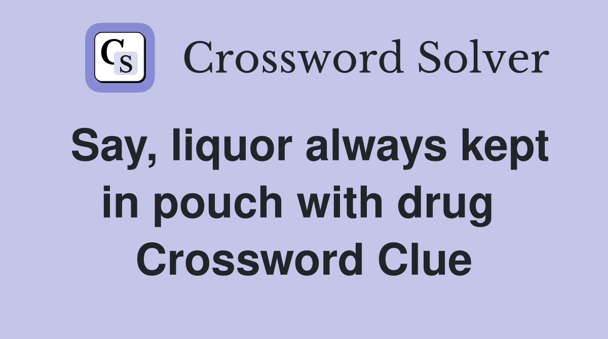 Say, liquor always kept in pouch with drug  Crossword Clue