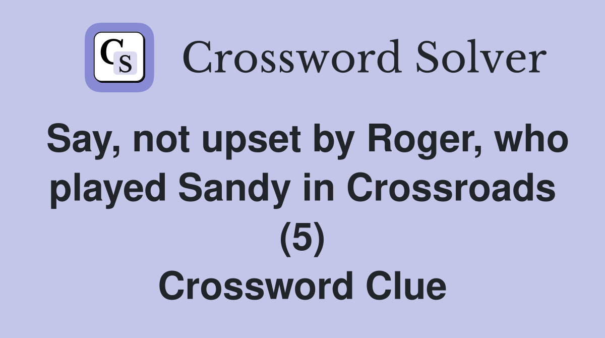 Say, not upset by Roger, who played Sandy in Crossroads (5) Crossword Clue