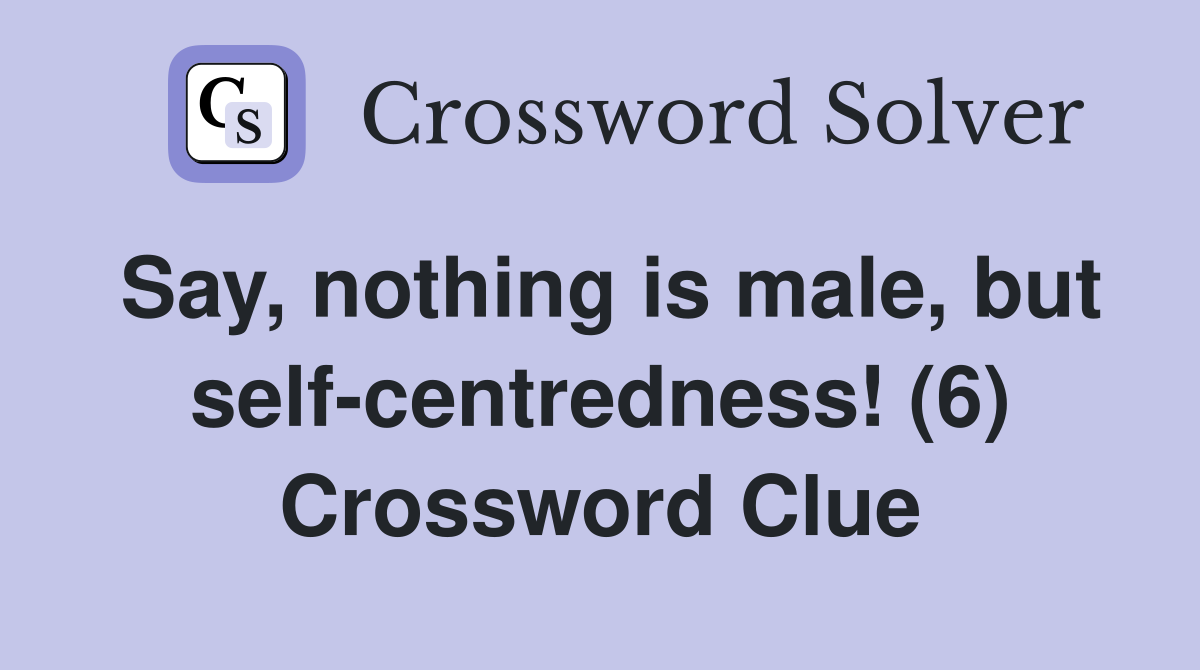 Say, nothing is male, but self-centredness! (6) Crossword Clue