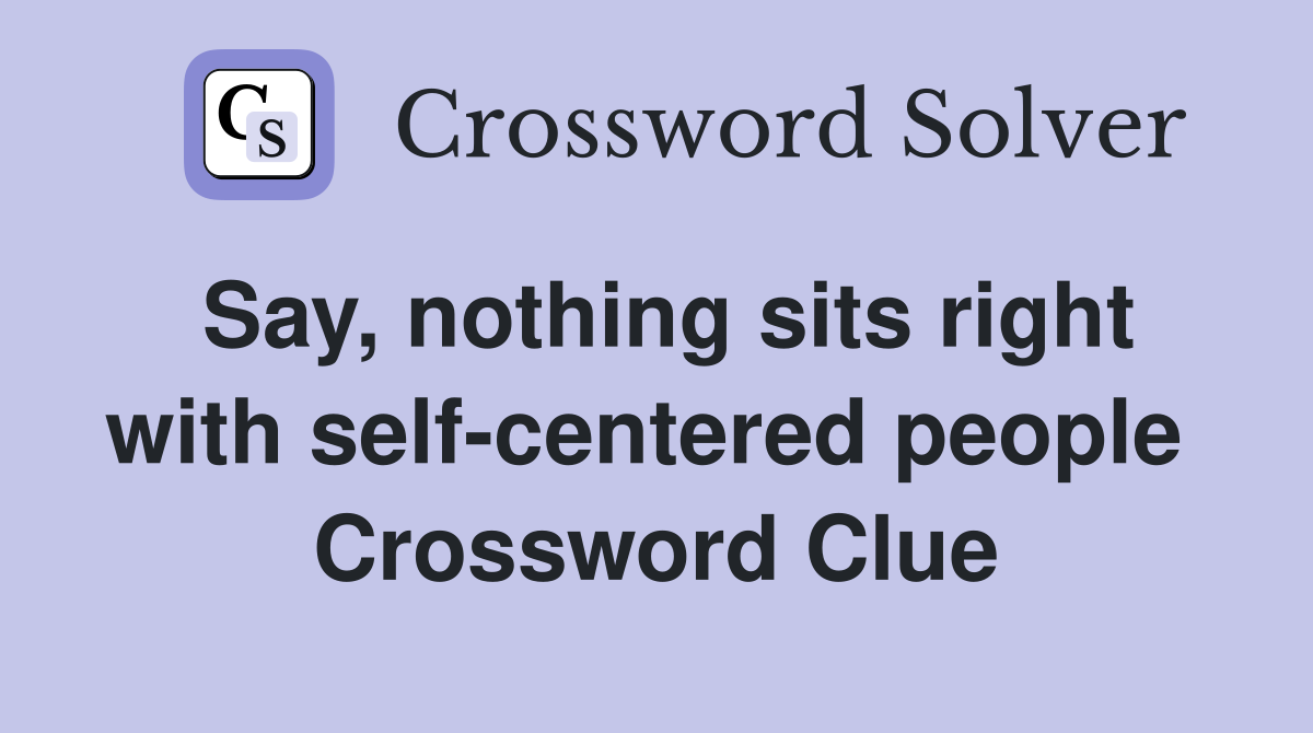 Say, nothing sits right with self-centered people  Crossword Clue