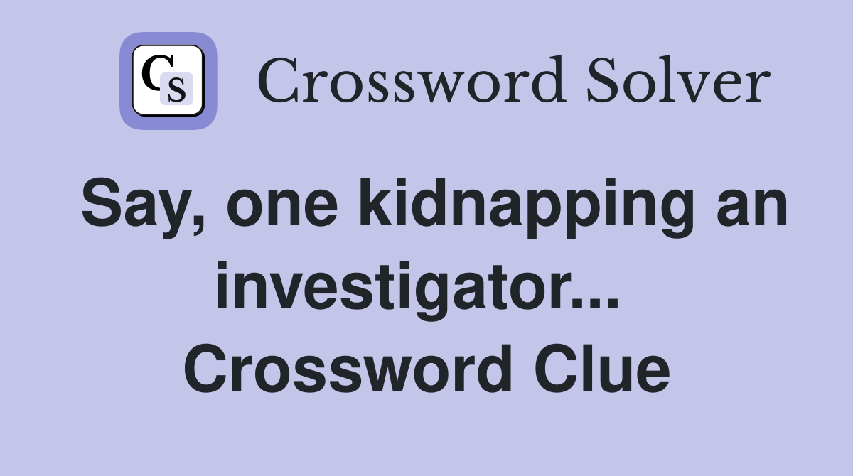 Say, one kidnapping an investigator...  Crossword Clue