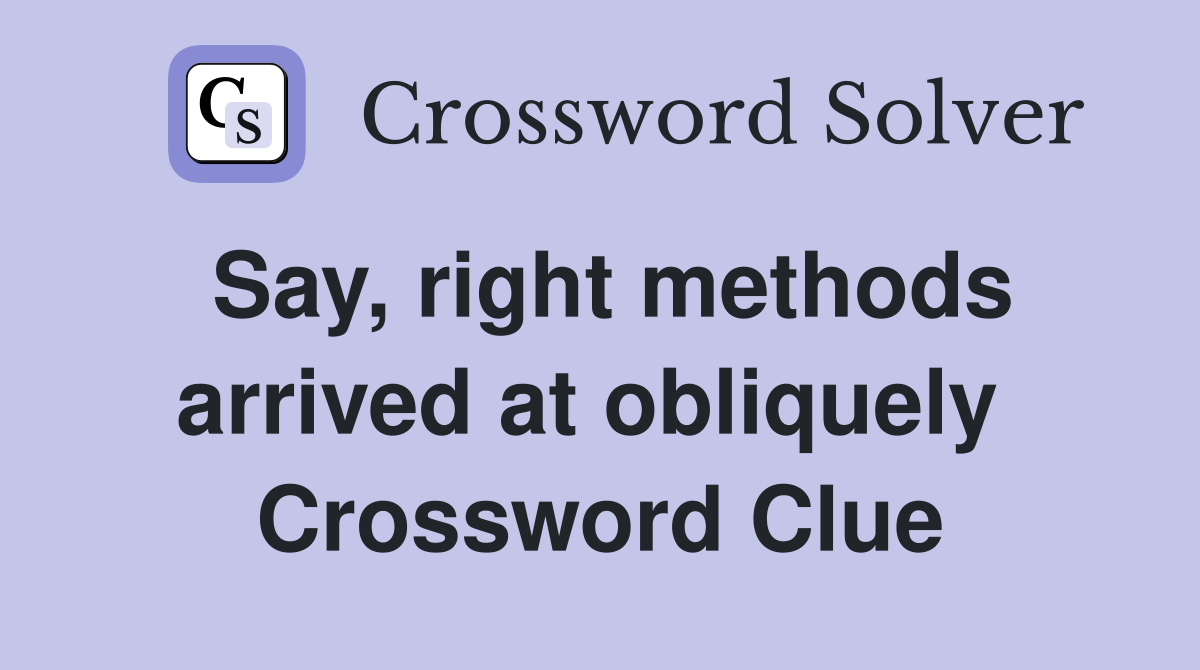Say, right methods arrived at obliquely  Crossword Clue