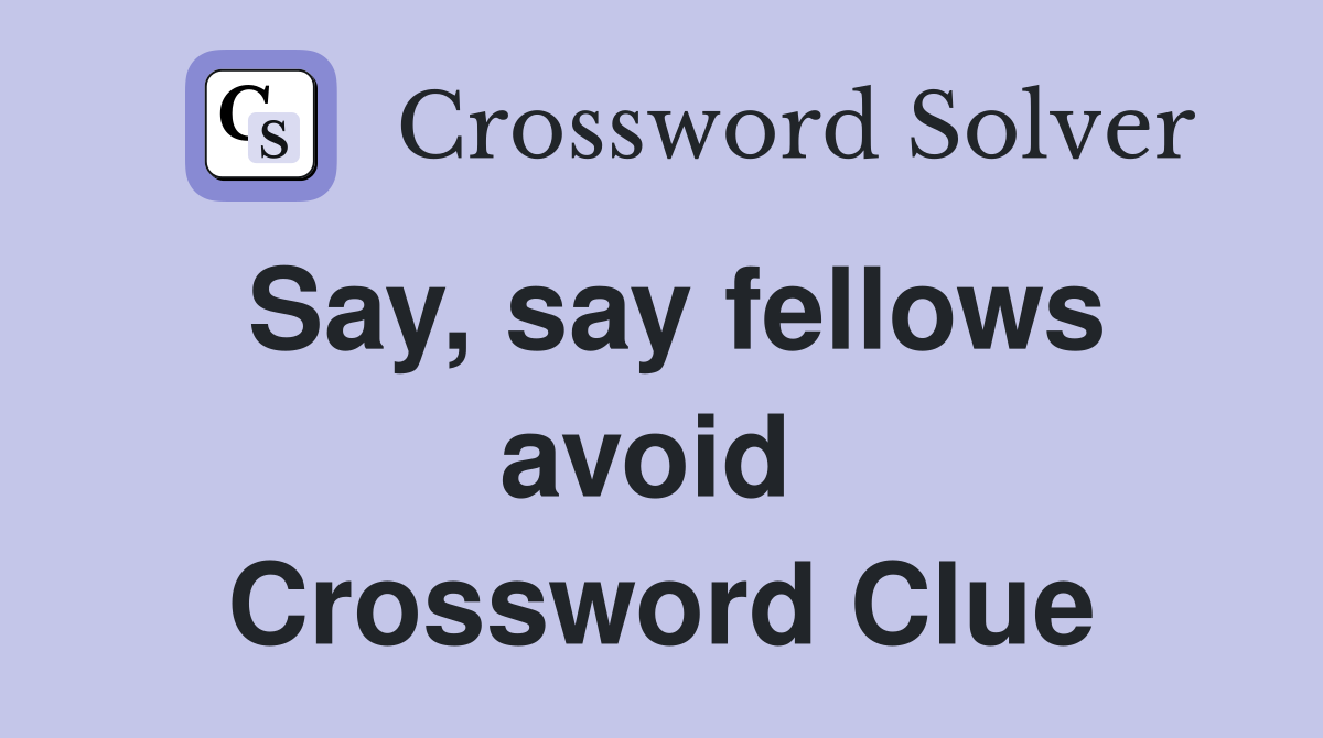 Say, say fellows avoid  Crossword Clue