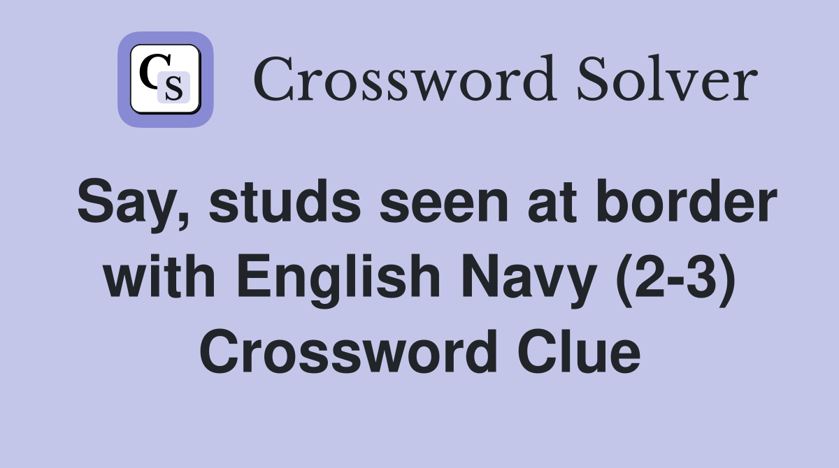 Say, studs seen at border with English Navy (2-3) Crossword Clue
