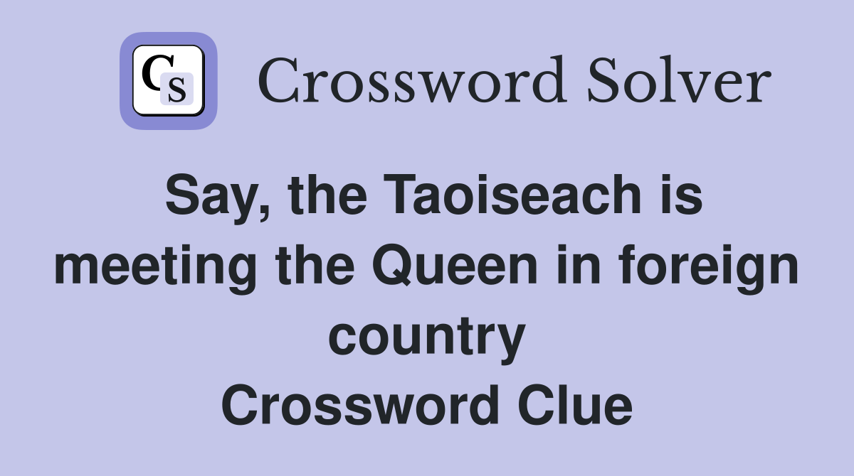 Say, the Taoiseach is meeting the Queen in foreign country Crossword Clue