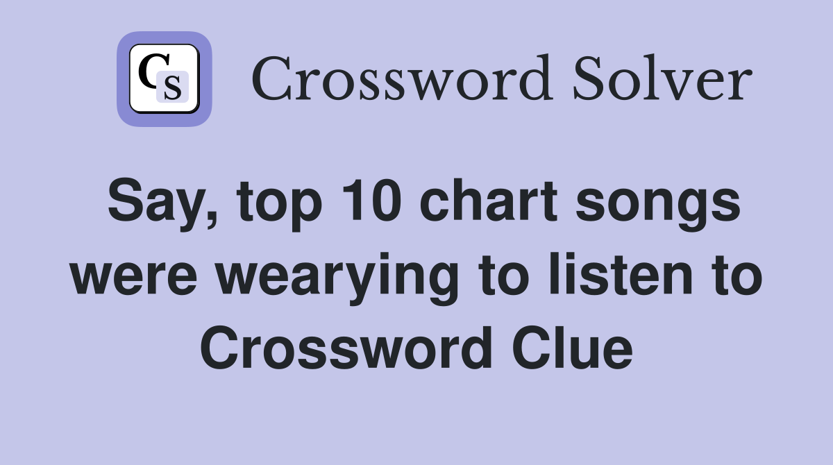 Say, top 10 chart songs were wearying to listen to Crossword Clue