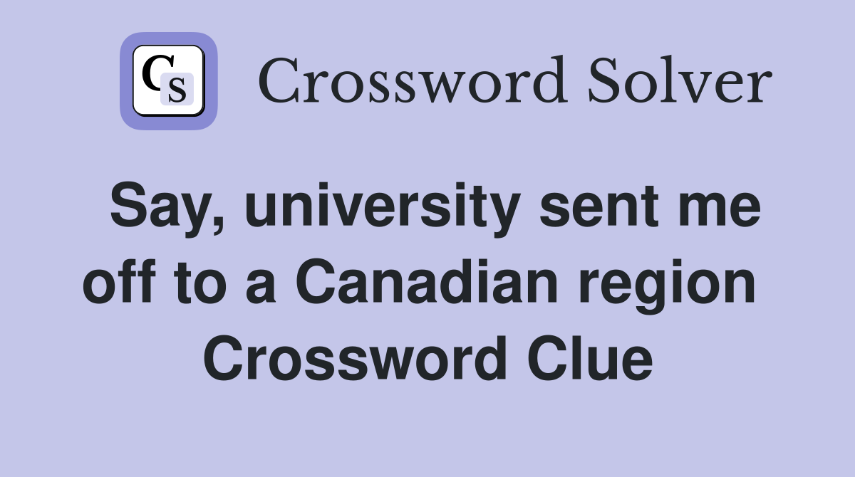 Say, university sent me off to a Canadian region  Crossword Clue