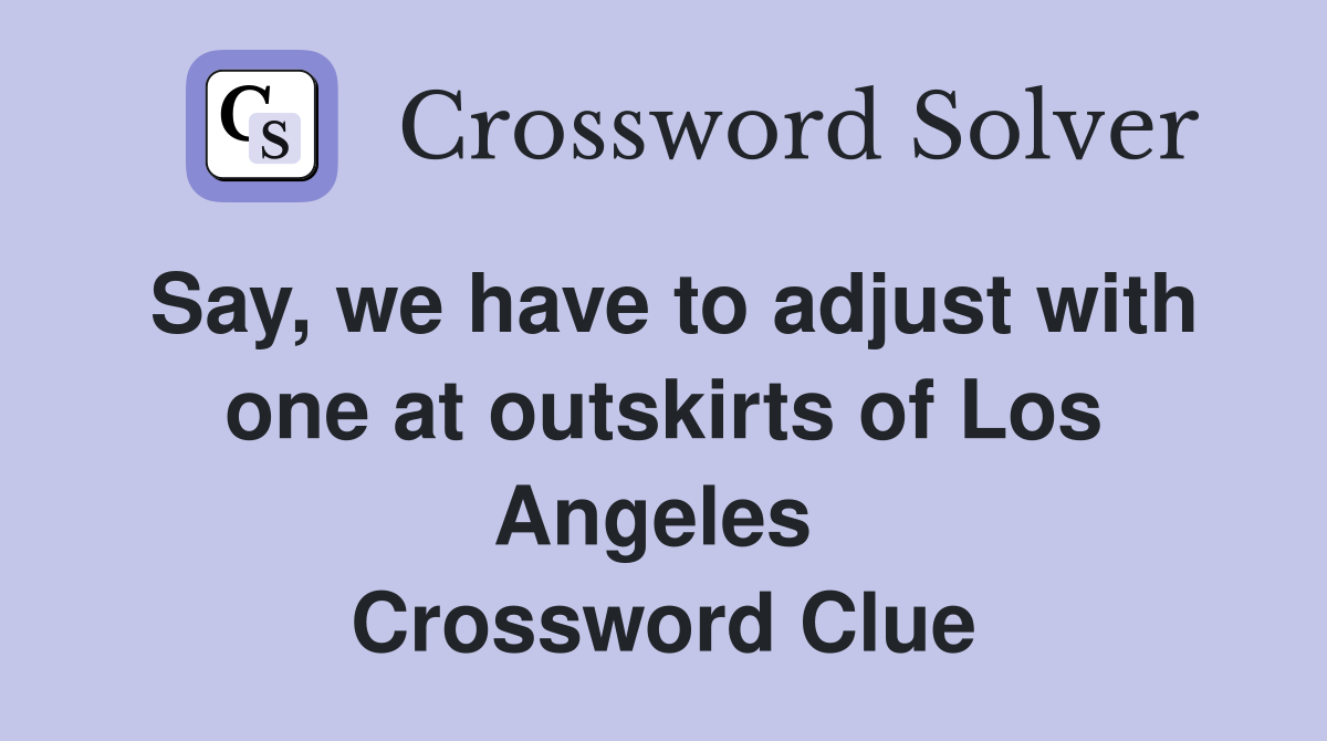 Say, we have to adjust with one at outskirts of Los Angeles  Crossword Clue
