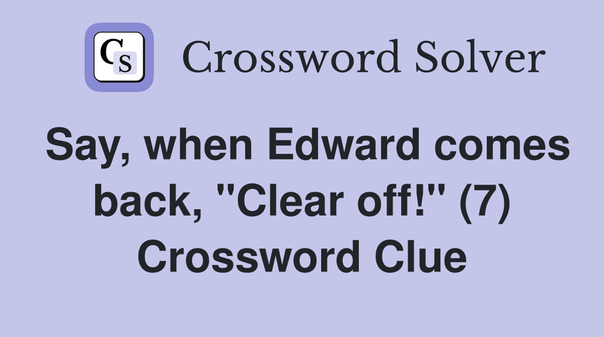 Say, when Edward comes back, "Clear off!" (7) Crossword Clue