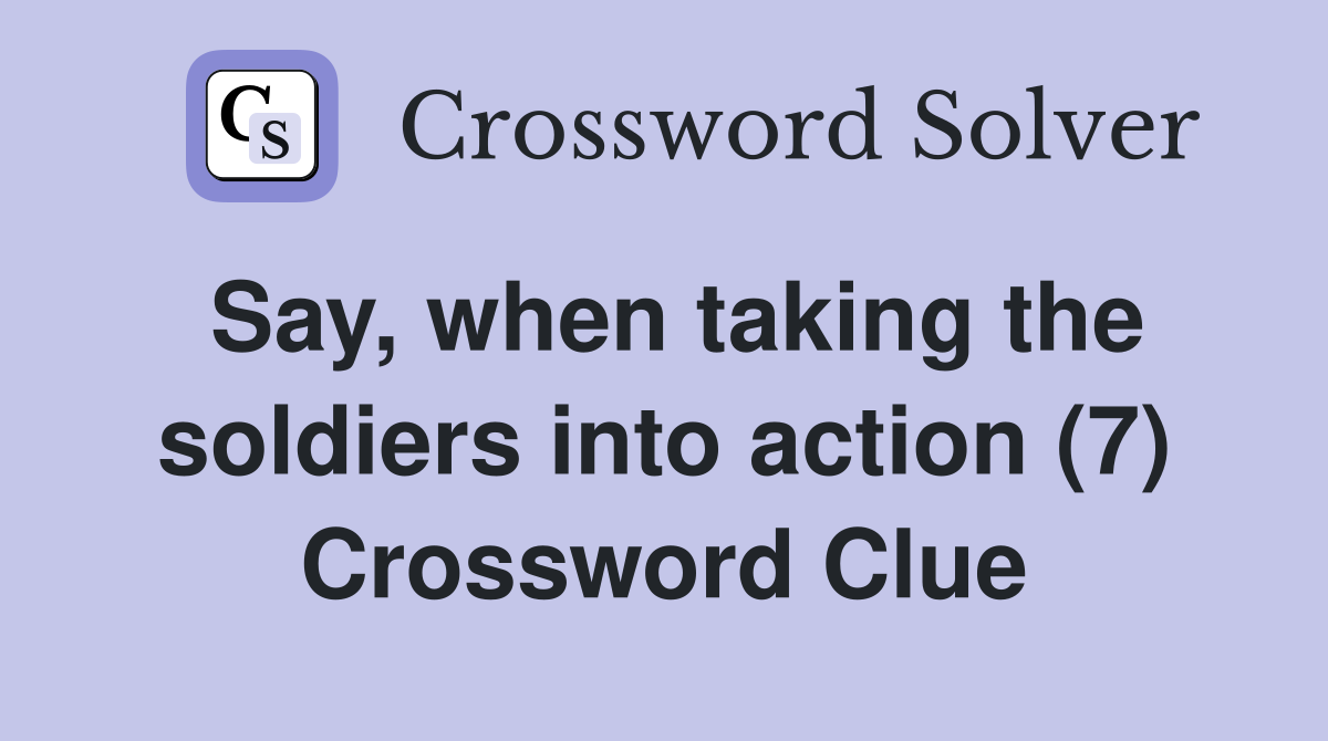 Say, when taking the soldiers into action (7) Crossword Clue