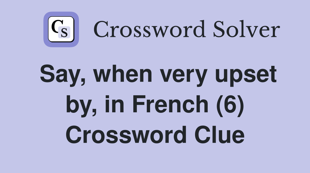 Say, when very upset by, in French (6) Crossword Clue