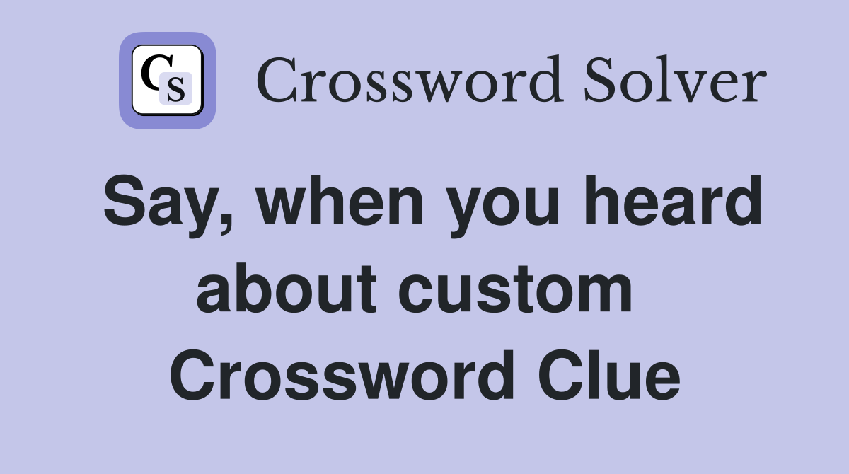 Say, when you heard about custom  Crossword Clue