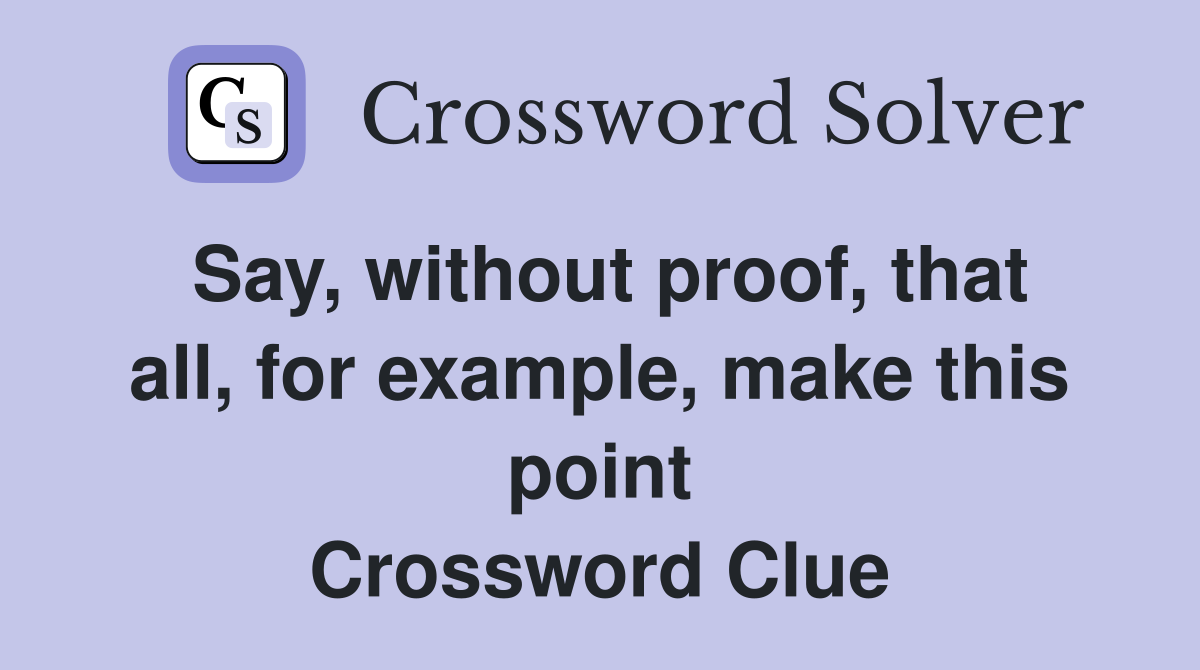 Say, without proof, that all, for example, make this point Crossword Clue