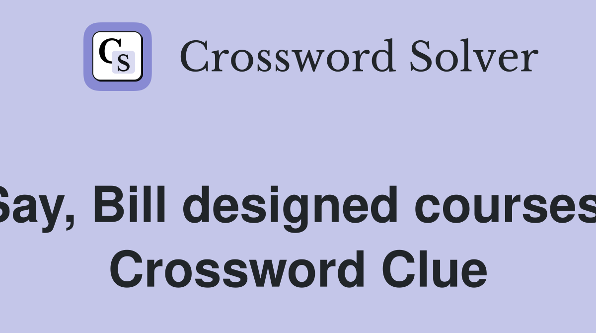 Say, Bill designed courses  Crossword Clue