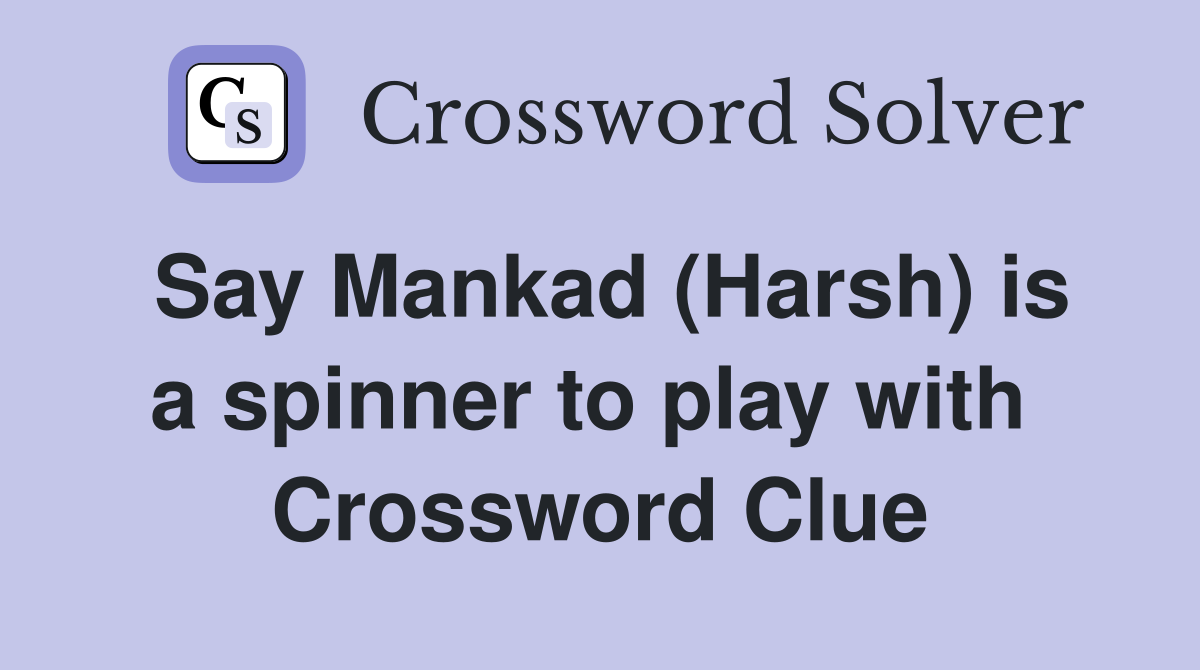 Say Mankad (Harsh) is a spinner to play with  Crossword Clue