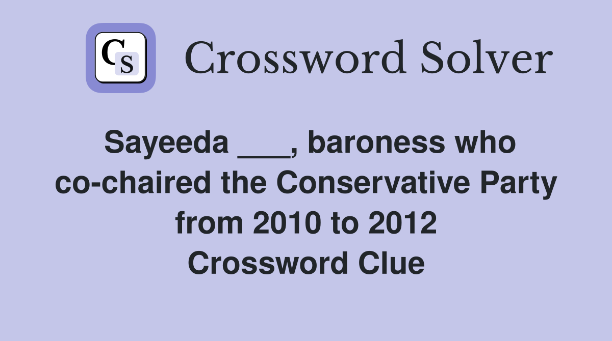Sayeeda ___, baroness who co-chaired the Conservative Party from 2010 to 2012 Crossword Clue