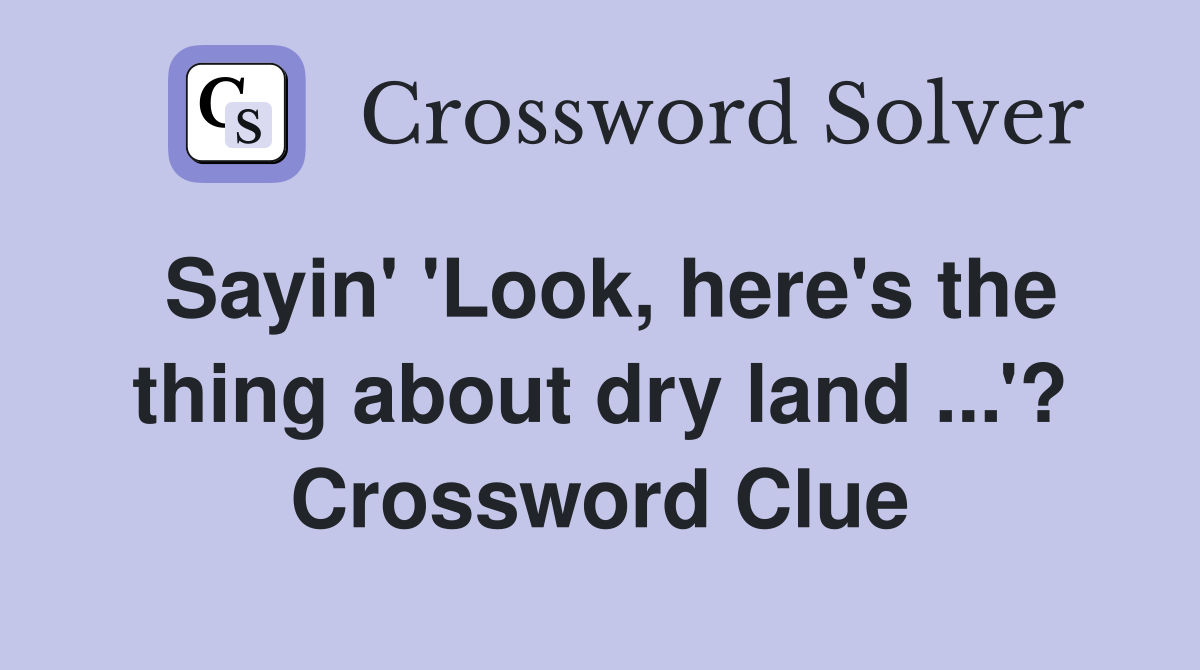 Sayin' 'Look, here's the thing about dry land ...'? Crossword Clue