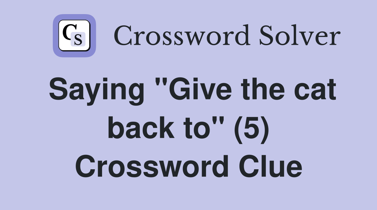 Saying "Give the cat back to" (5) Crossword Clue