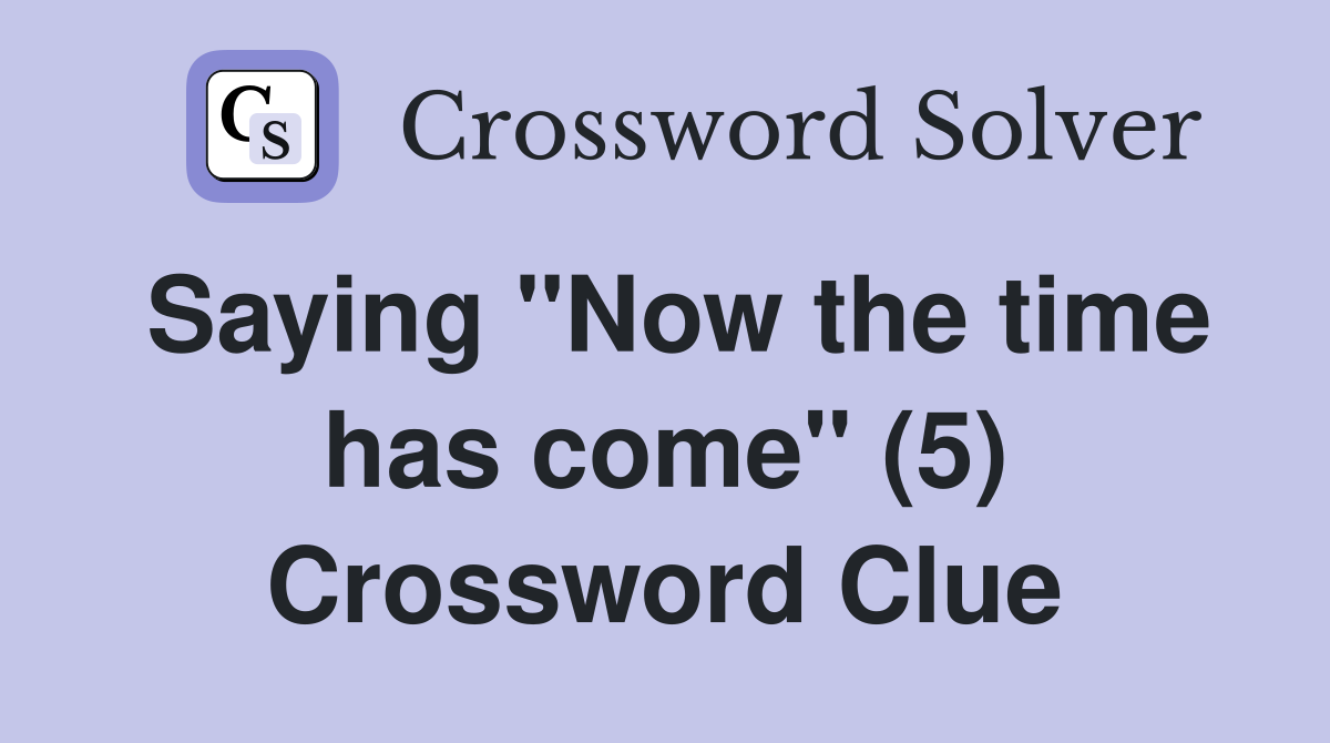 Saying "Now the time has come" (5) Crossword Clue