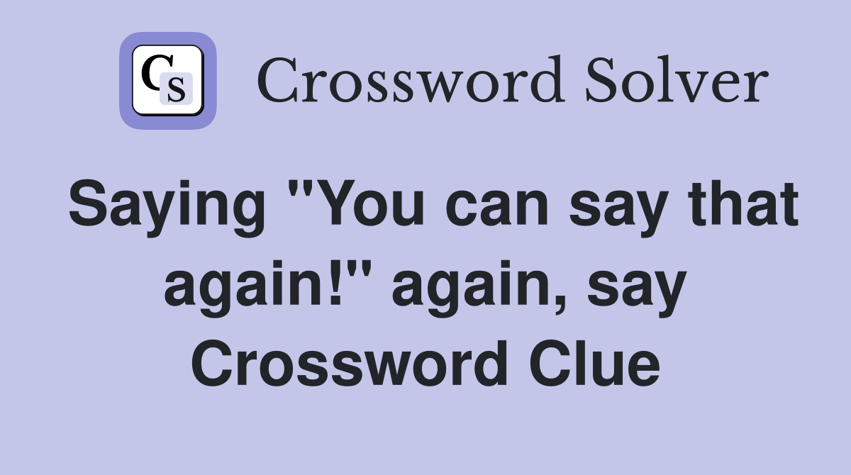 Saying "You can say that again!" again, say Crossword Clue