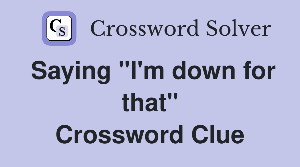 Saying ''I'm down for that'' Crossword Clue