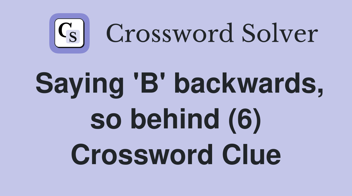 Saying 'B' backwards, so behind (6) Crossword Clue