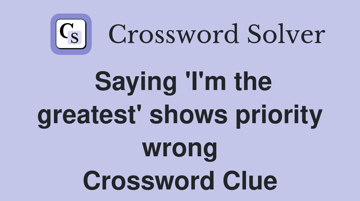 Saying 'I'm the greatest' shows priority wrong Crossword Clue
