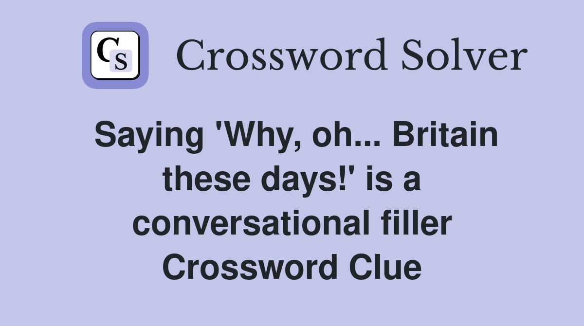 Saying 'Why, oh... Britain these days!' is a conversational filler Crossword Clue