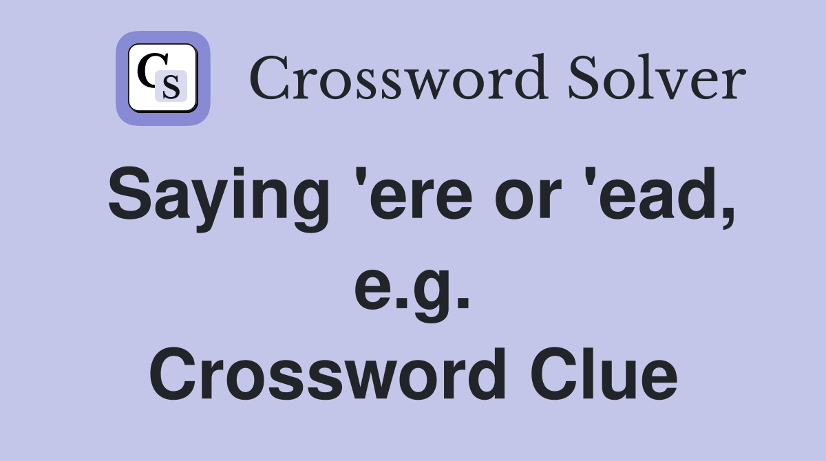Saying 'ere or 'ead, e.g. Crossword Clue