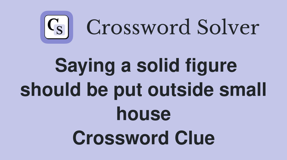 Saying a solid figure should be put outside small house Crossword Clue