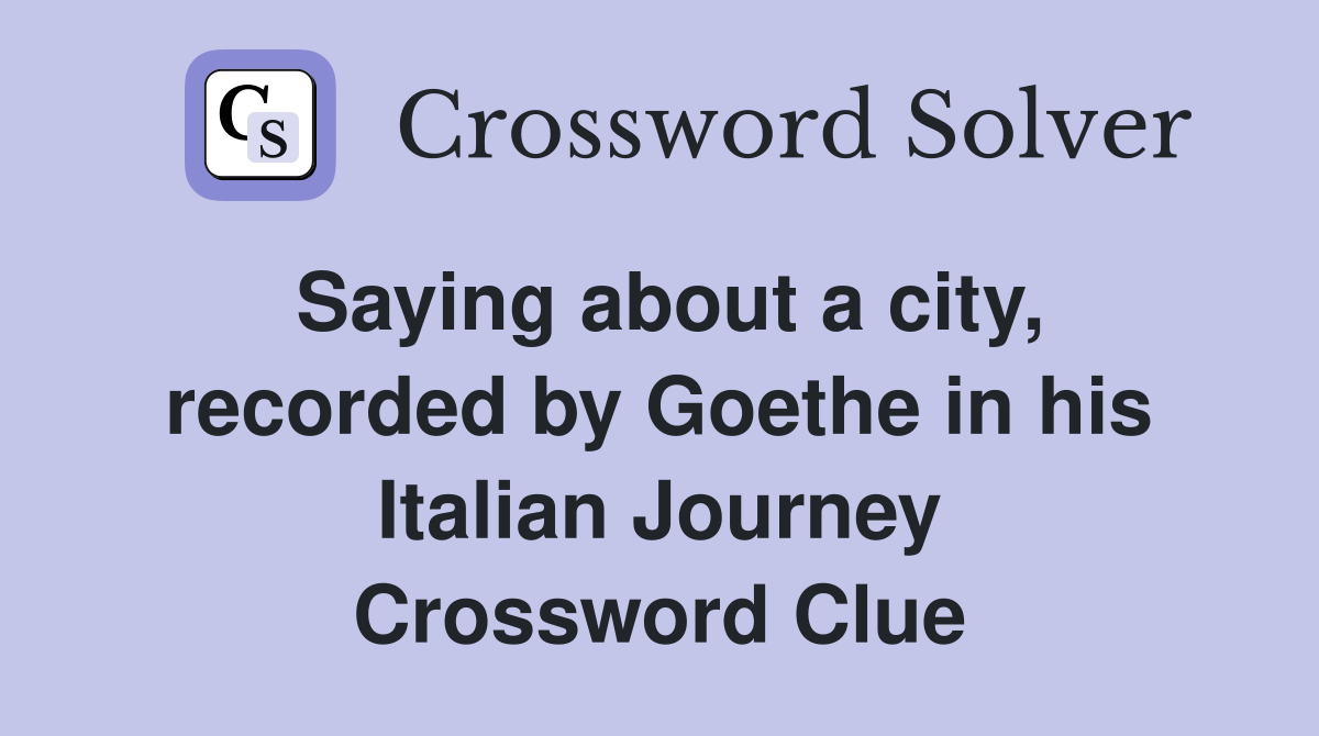 Saying about a city, recorded by Goethe in his Italian Journey Crossword Clue