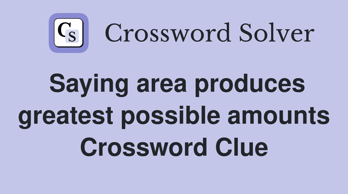Saying area produces greatest possible amounts Crossword Clue