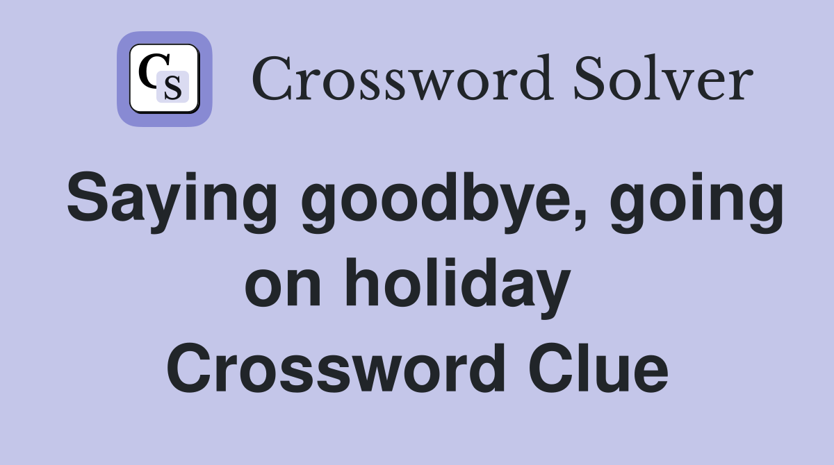 Saying goodbye, going on holiday  Crossword Clue