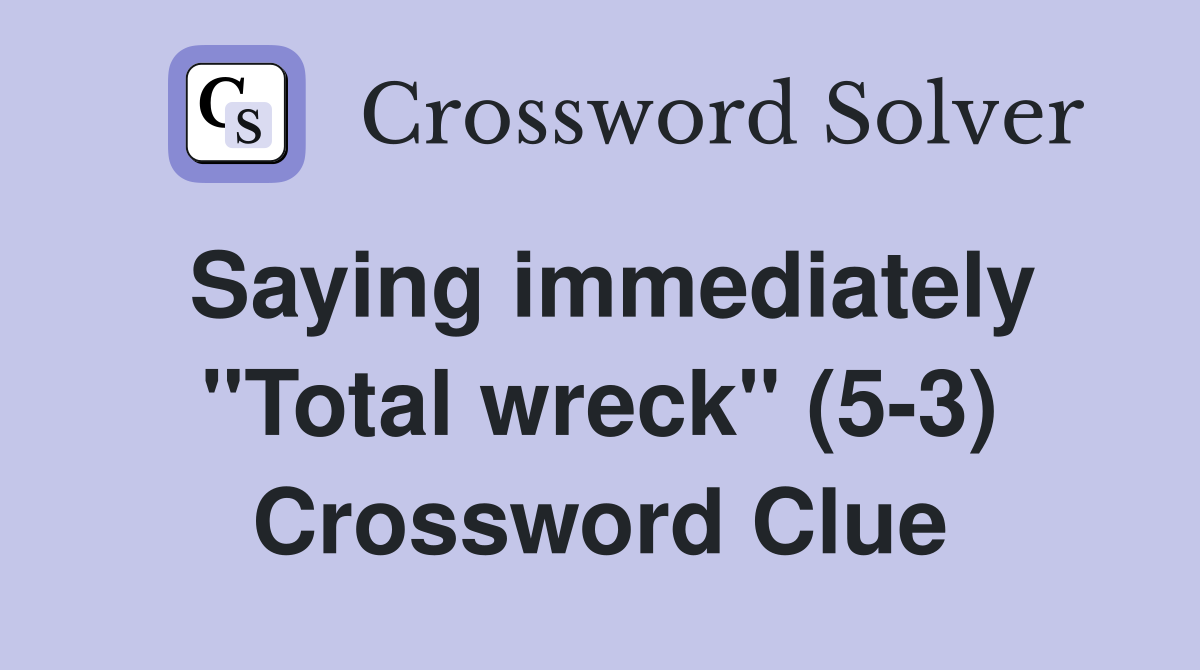 Saying immediately "Total wreck" (5-3) Crossword Clue