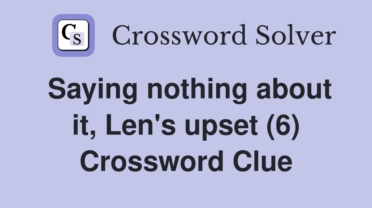 Saying nothing about it, Len's upset (6) Crossword Clue