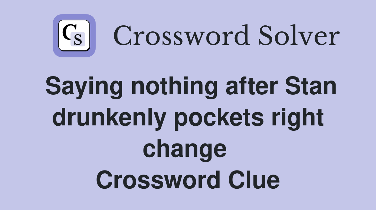 Saying nothing after Stan drunkenly pockets right change  Crossword Clue