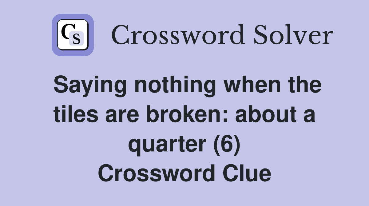 Saying nothing when the tiles are broken: about a quarter (6) Crossword Clue