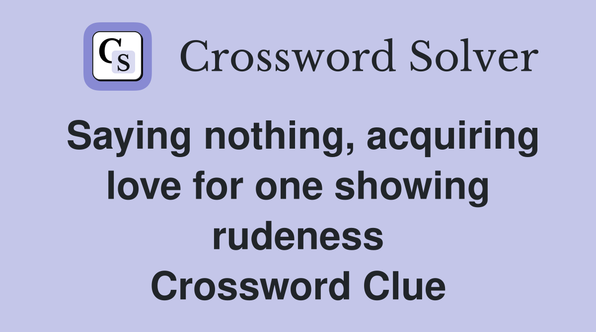 Saying nothing, acquiring love for one showing rudeness Crossword Clue