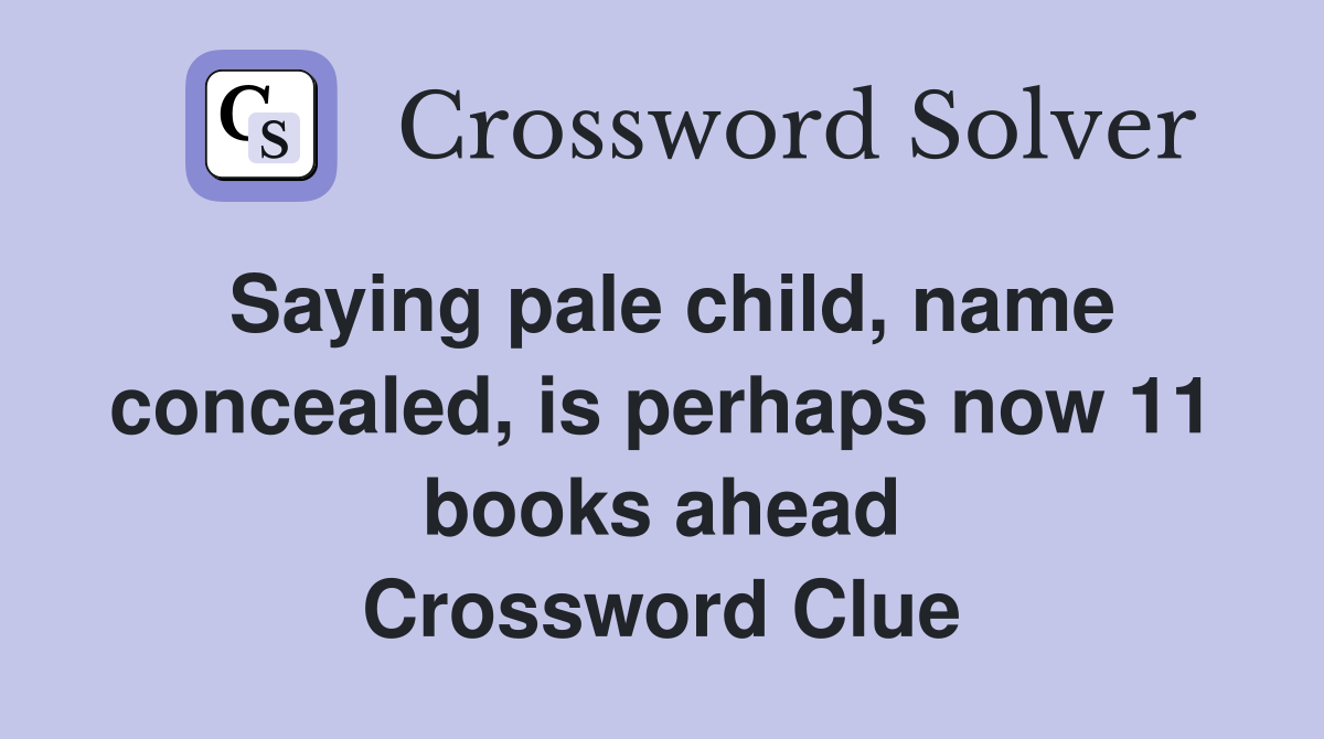 Saying pale child, name concealed, is perhaps now 11 books ahead Crossword Clue