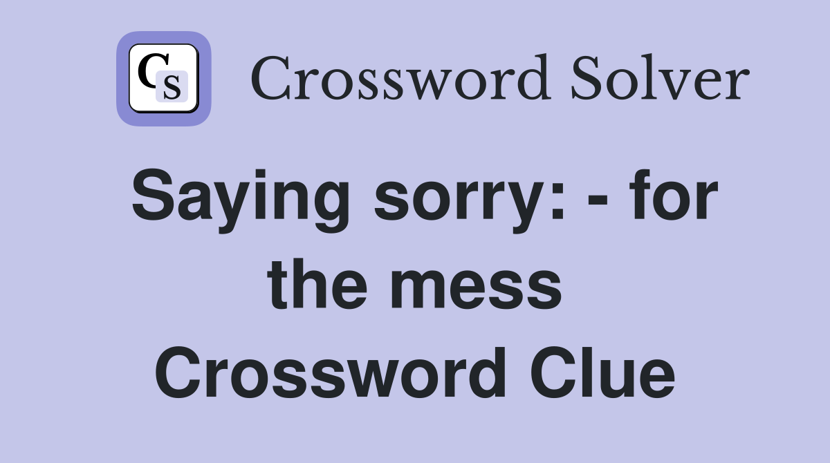 Saying sorry: - for the mess Crossword Clue