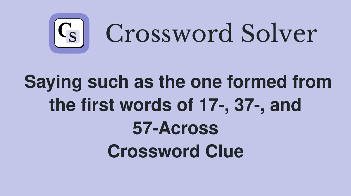Saying such as the one formed from the first words of 17-, 37-, and 57-Across Crossword Clue