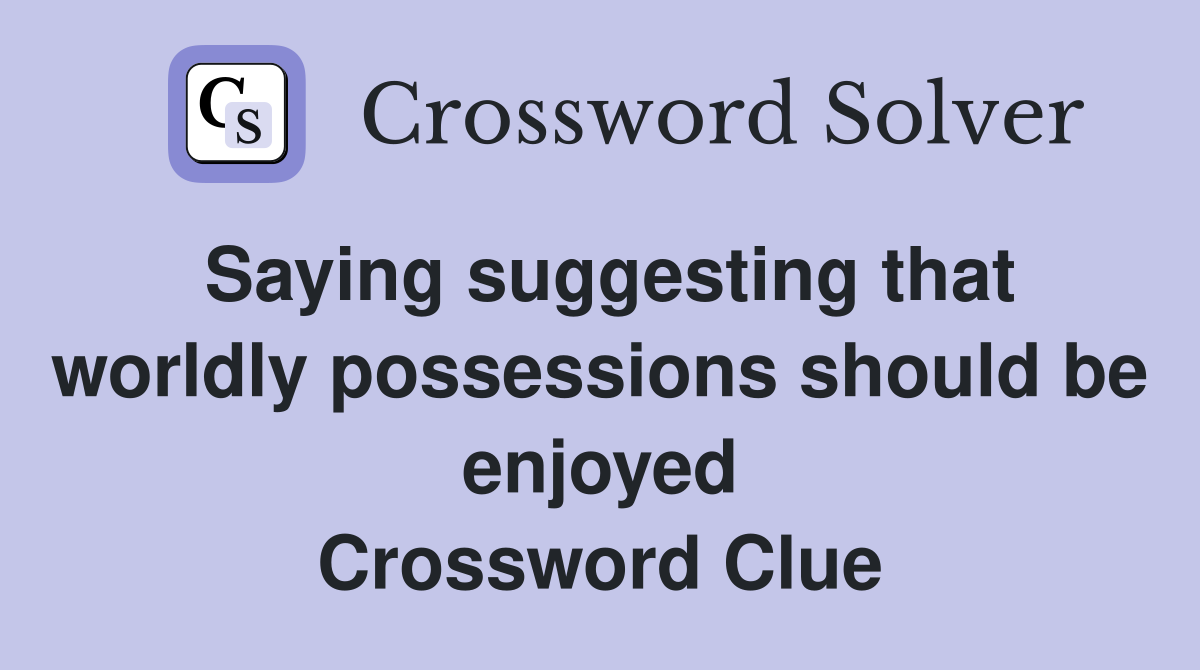 Saying suggesting that worldly possessions should be enjoyed Crossword Clue