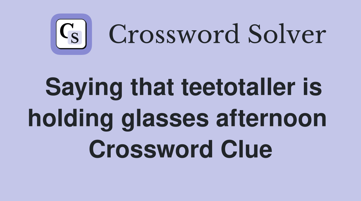 Saying that teetotaller is holding glasses afternoon  Crossword Clue