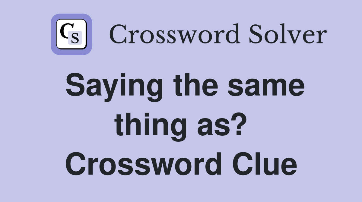 Saying the same thing as? Crossword Clue